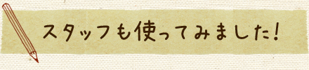 スタッフも使ってみました！