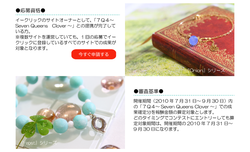 イークリックのサイトオーナーとして、「７Ｑ４～Seven Queens Clover～」との
提携が完了している方。※複数サイトを運営していても、1回の応募でイークリックに登録しているすべてのサイトでの成果が対象となります
