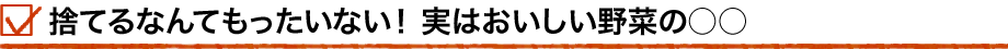 捨てるなんてもったいない！実はおいしい野菜の○○