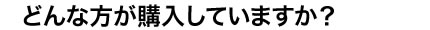 どんな方が購入していますか？