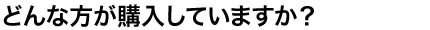 どんな方が購入していますか？