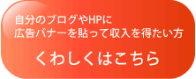 自分のブログやHPに広告バナーを貼って収入を得たい方。くわしくはこちら