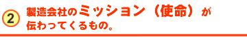 	製造会社のミッション（使命）が伝わってくるもの。