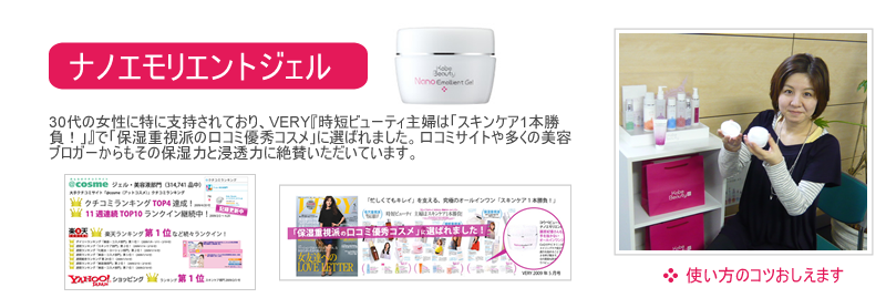 「Kobe Beauty」ナノエモリエントジェルは保湿力を高めるため、多くの美容成分を贅沢に配合しています。そのため、初めてお使いいただく際に多少のベタつきが気になる方がおられますが、じっくりお使いいただくことで、肌本来のチカラを取り戻してベタつきから開放される瞬間を実感いただけます。