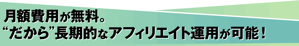 月額費用が無料。”だから”長期的なアフィリエイト運用が可能!