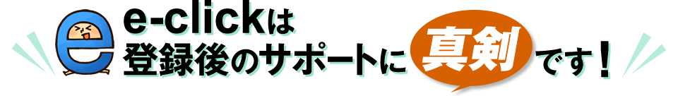 e-clickは登録後のサポートに真剣です!