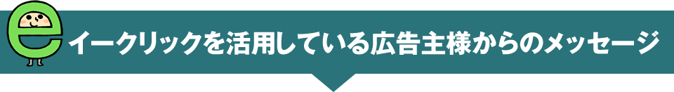 イークリックを活用している広告主様からのメッセージ