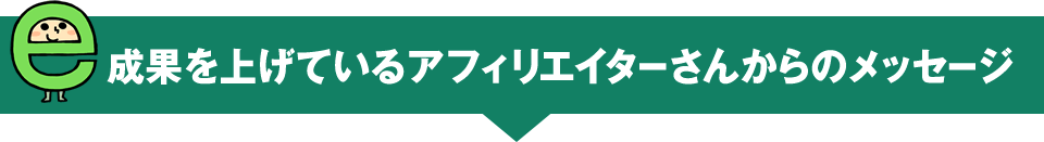 成果を上げているアフィリエイターさんからのメッセージ