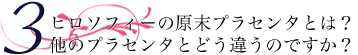 ヒロソフィーの原末プラセンタとは？他のプラセンタとどう違うのですか？