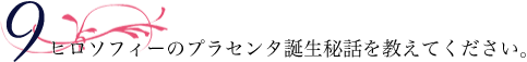 ヒロソフィーのプラセンタ誕生秘話を教えてください。