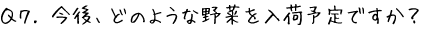 Q7.今後どのような野菜を入荷予定ですか？