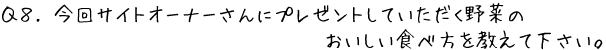 Q8.今回サイトオーナーさんにプレゼントしていただく野菜のおいしい食べ方を教えてください。