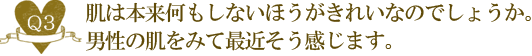 Ｑ３. 肌は本来何もしないほうがきれいなのでしょうか。男性の肌を見て最近そう感じます。