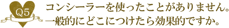 Ｑ５. コンシーラーを使ったことがありません。一般的にどこにつけたら効果的ですか。