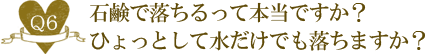 Ｑ６. 石鹸で落ちるって本当ですか？ひょっとして水だけでも落ちますか？