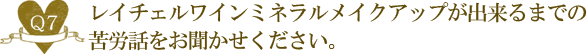 Ｑ７.レイチェルワインミネラルメイクアップが出来るまでの苦労話をお聞かせください