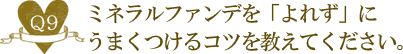 Ｑ９. ミネラルファンデを「よれず」にうまくつけるコツを教えてください