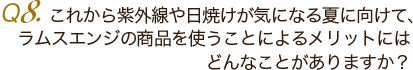 Ｑ8. これから紫外線や日焼けが気になる夏に向けて、ラムスエンジの商品を使うことによるメリットにはどんなことがありますか？