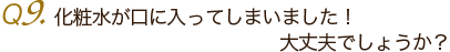Ｑ9. 化粧水が口に入ってしまいました！大丈夫でしょうか？