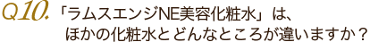 Ｑ10. 「ラムスエンジNE美容化粧水」は、ほかの化粧水とどんなところが違いますか？