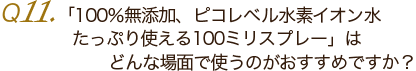 Ｑ11.「100％無添加、ピコレベル水素イオン水たっぷり使える100ミリスプレー」はどんな場面で使うのがおすすめですか？