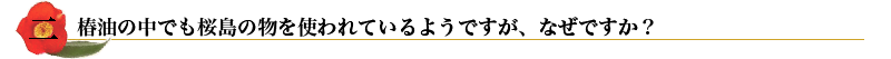 二. 椿油の中でも桜島のものを使われているようですが、なぜですか？