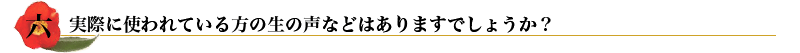 六. 実際に使われいる方の生の声などはありますでしょうか？