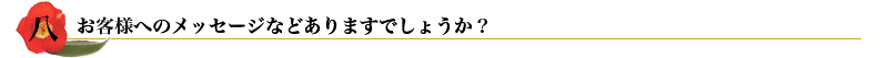 八.　お客様へのメッセージなどありますでしょうか？