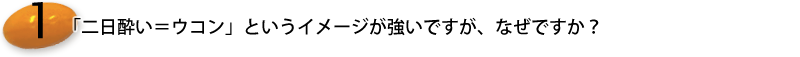 1.二日酔い対策に効果的なようですが、実際どのような働きなのでしょうか？ウコンはどうして二日酔いに効くのでしょうか？