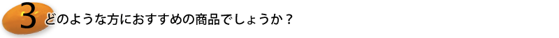 3.どのような方におすすめの商品でしょうか？