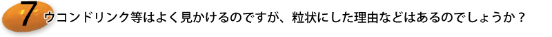 10.ウコンドリンク等はよく見かけるのですが、粒状にした理由などはあるのでしょうか？