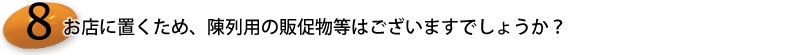 11.お店に置くため、陳列用の販促物等はございますでしょうか？