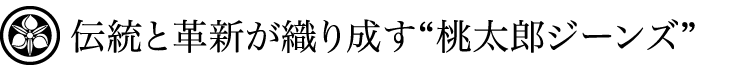 伝統と革新が織り成す”桃太郎ジーンズ”