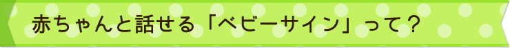 赤ちゃんと話せる「ベビーサイン」って？