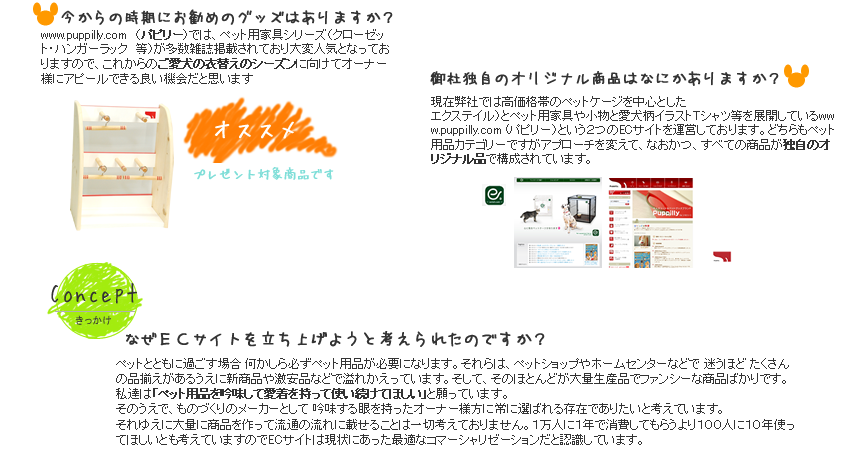 www.puppilly.com（パピリー）では、ペット用家具シリーズ（クローゼット・ハンガーラック　等）が多数雑誌掲載されており大変人気となっておりますので、これからのご愛犬の衣替えのシーズンに向けてオーナー様にピールできる良い機会だと思います
